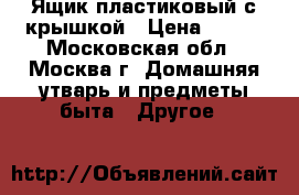 Ящик пластиковый с крышкой › Цена ­ 500 - Московская обл., Москва г. Домашняя утварь и предметы быта » Другое   